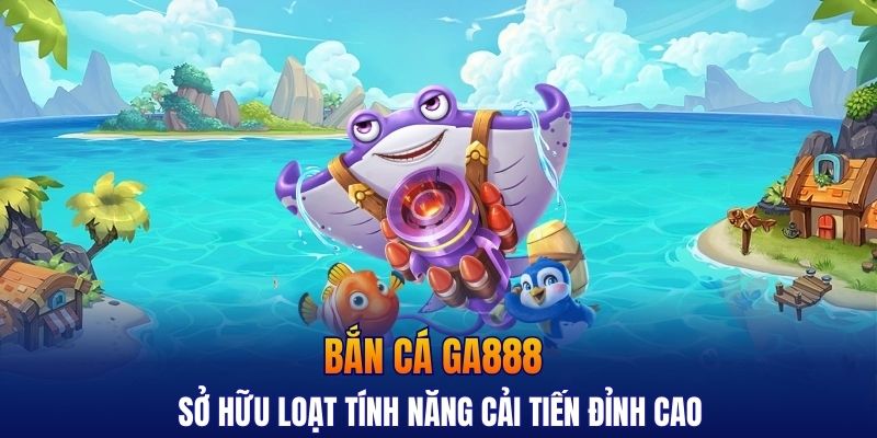 Bắn cá GA888 sở hữu loạt tính năng cải tiến đỉnh cao