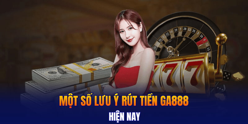 Một số lưu ý rút tiền GA888 hiện nay